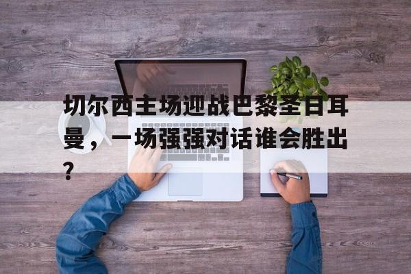 开云页面在线登录-切尔西和巴黎圣日耳曼谁有钱